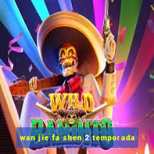 wan jie fa shen 2 temporada